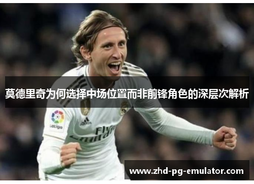 莫德里奇为何选择中场位置而非前锋角色的深层次解析