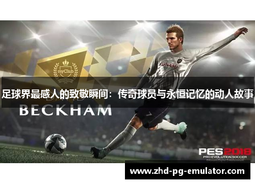 足球界最感人的致敬瞬间：传奇球员与永恒记忆的动人故事