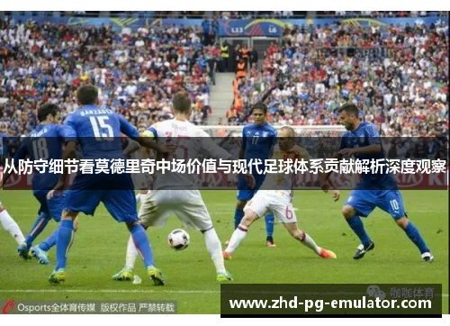 从防守细节看莫德里奇中场价值与现代足球体系贡献解析深度观察