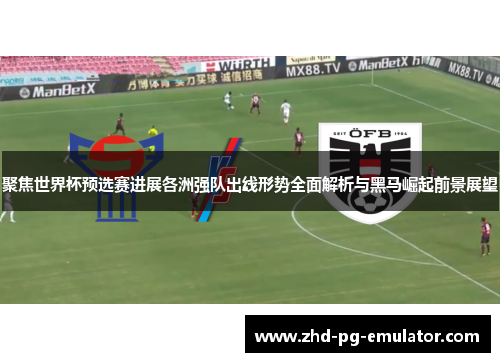 聚焦世界杯预选赛进展各洲强队出线形势全面解析与黑马崛起前景展望
