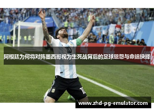 阿根廷为何将对阵墨西哥视为生死战背后的足球恩怨与命运抉择