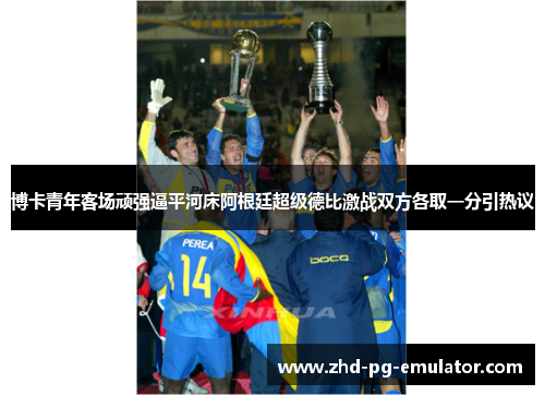 博卡青年客场顽强逼平河床阿根廷超级德比激战双方各取一分引热议