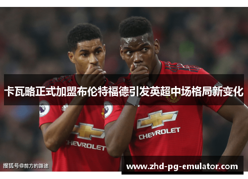 卡瓦略正式加盟布伦特福德引发英超中场格局新变化