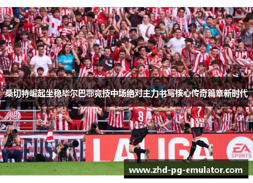 桑切特崛起坐稳毕尔巴鄂竞技中场绝对主力书写核心传奇篇章新时代 桑切特崛起坐稳毕尔巴鄂竞技中场绝对主力书写核心传奇篇章新时代