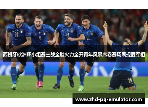 西班牙欧洲杯小组赛三战全胜火力全开青年风暴席卷赛场展现冠军相