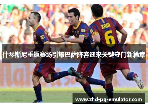 什琴斯尼重返赛场引爆巴萨阵容迎来关键守门新篇章 什琴斯尼重返赛场引爆巴萨阵容迎来关键守门新篇章