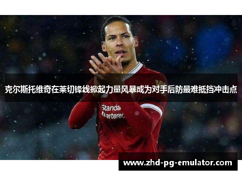 克尔斯托维奇在莱切锋线掀起力量风暴成为对手后防最难抵挡冲击点 克尔斯托维奇在莱切锋线掀起力量风暴成为对手后防最难抵挡冲击点