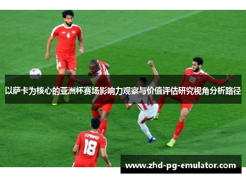 以萨卡为核心的亚洲杯赛场影响力观察与价值评估研究视角分析路径 以萨卡为核心的亚洲杯赛场影响力观察与价值评估研究视角分析路径