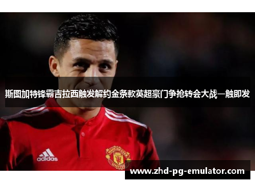 斯图加特锋霸吉拉西触发解约金条款英超豪门争抢转会大战一触即发