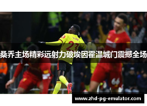 桑乔主场精彩远射力破埃因霍温城门震撼全场