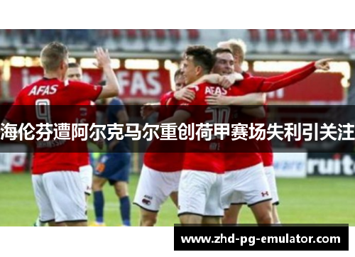 海伦芬遭阿尔克马尔重创荷甲赛场失利引关注