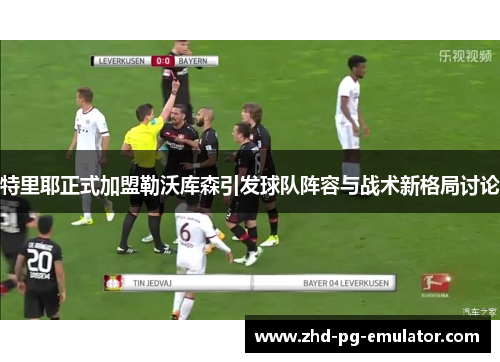 特里耶正式加盟勒沃库森引发球队阵容与战术新格局讨论