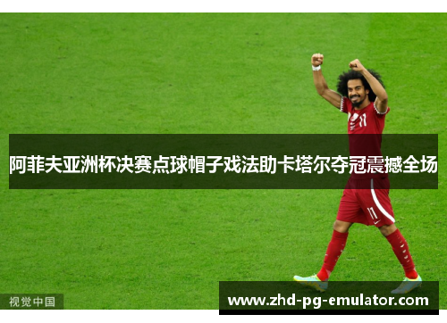 阿菲夫亚洲杯决赛点球帽子戏法助卡塔尔夺冠震撼全场