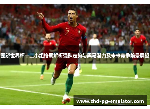 围绕世界杯十二小组格局解析强队走势与黑马潜力及未来竞争前景展望