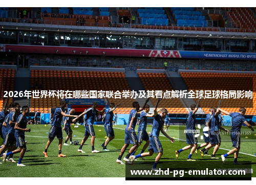 2026年世界杯将在哪些国家联合举办及其看点解析全球足球格局影响 2026年世界杯将在哪些国家联合举办及其看点解析全球足球格局影响