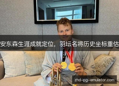 安东森生涯成就定位，羽坛名将历史坐标重估