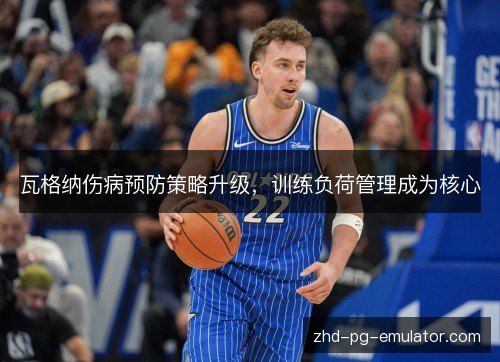 瓦格纳伤病预防策略升级,训练负荷管理成为核心 瓦格纳伤病预防策略升级,训练负荷管理成为核心