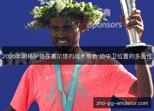 2026年明格萨谈在塞尔塔的战术角色 边中卫位置的多面性